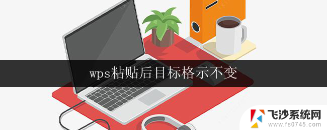 wps粘贴后目标格示不变 wps粘贴后目标格不变怎么办