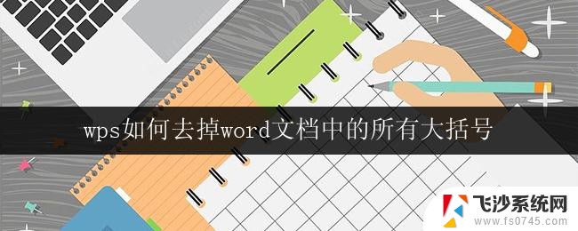 wps如何去掉word文档中的所有大括号 如何在wps中一键去掉word文档中的所有大括号