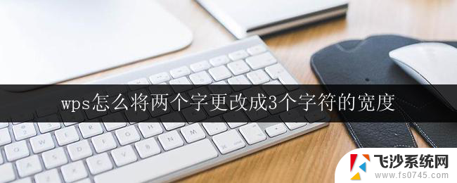 wps怎么将两个字更改成3个字符的宽度 怎么在wps中将两个字的宽度更改为三个字符