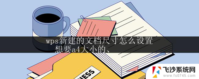 wps新建的文档尺寸怎么设置
  想要a4大小的、 wps新建文档的尺寸设置教程