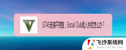 gta5无法安装 GTA5安装不完整提示Social Club载入失败怎么办