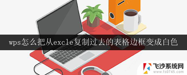 wps怎么把从excle复制过去的表格边框变成白色 wps如何将从excel复制过来的表格边框变成白色