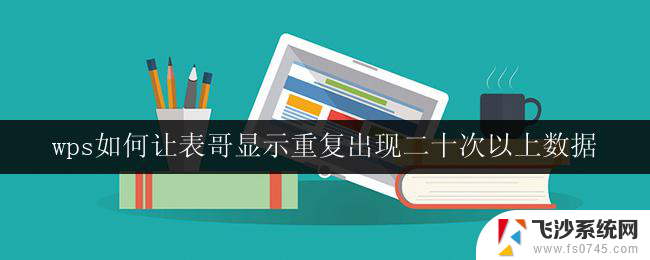 wps如何让表哥显示重复出现二十次以上数据 wps表格如何显示重复出现二十次以上的数据