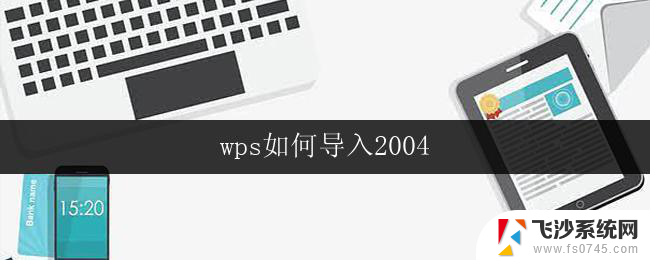 wps如何导入2004 wps如何导入2004版本的文件