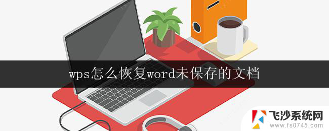 wps怎么恢复word未保存的文档 wps如何恢复未保存的word文档