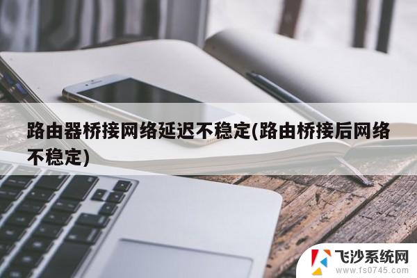 无线桥接不稳定容易断 WDS桥接后无法稳定上网的解决方案