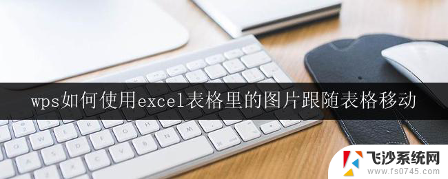 wps如何使用excel表格里的图片跟随表格移动 wps表格中如何实现图片随表格的滚动而移动