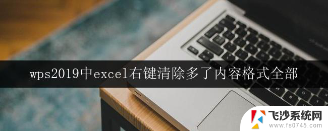 wps2019中excel右键清除多了内容格式全部 wps 2019中excel右键清除多了内容格式全部怎么操作