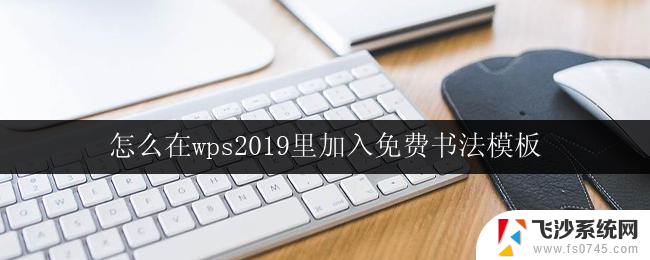 怎么在wps2019里加入免费书法模板 在wps2019中如何添加免费书法模板