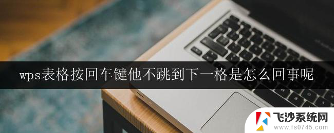 wps表格按回车键他不跳到下一格是怎么回事呢 wps表格回车键不跳到下一格的解决方法