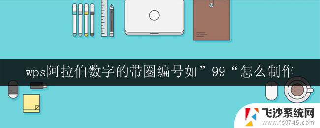 wps阿拉伯数字的带圈编号如”99“怎么制作 制作带圈编号的阿拉伯数字的wps教程