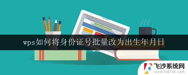 wps如何将身份证号批量改为出生年月日 如何使用wps批量将身份证号改为出生日期