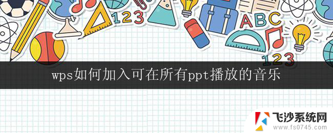 wps如何加入可在所有ppt播放的音乐 wps演示文稿如何添加可在所有幻灯片播放的音乐