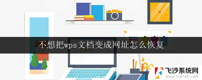 不想把wps文档变成网址怎么恢复 wps文档变成网址怎么恢复