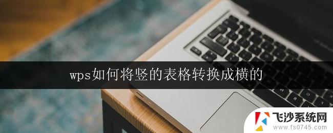 wps如何将竖的表格转换成横的 wps表格怎样将竖向表格转换成横向