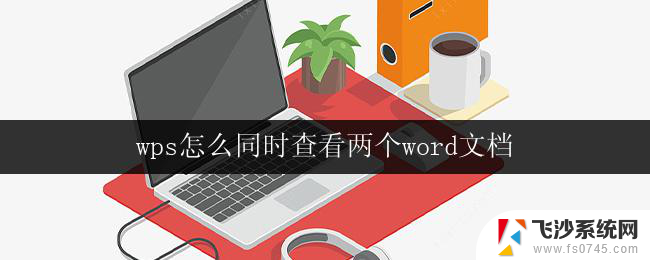 wps怎么同时查看两个word文档 wps怎样实现同时查看两个word文档