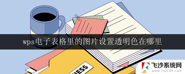 wps电子表格里的图片设置透明色在哪里 wps电子表格如何设置图片透明色