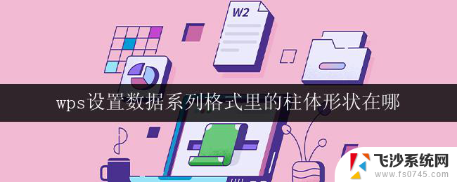 wps设置数据系列格式里的柱体形状在哪 如何在wps中设置数据系列格式的柱体形状