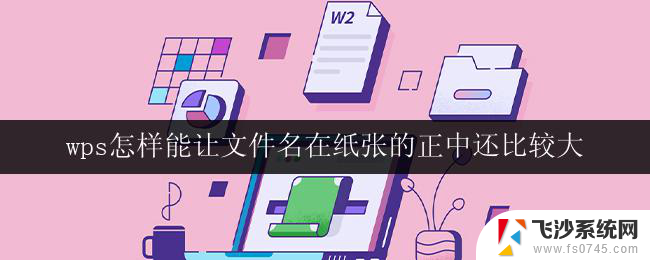 wps怎样能让文件名在纸张的正中还比较大 wps怎样调整文件名在纸张正中的大小