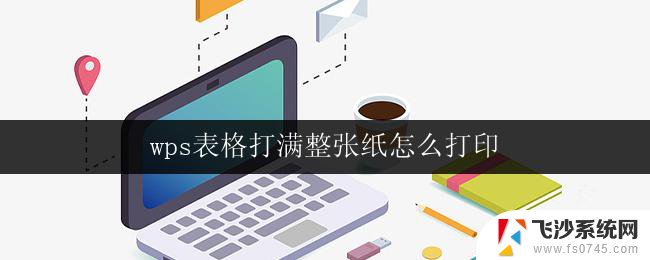 wps表格打满整张纸怎么打印 wps表格如何设置打印页面布局以使整张纸打满