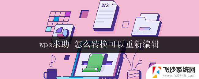 wps求助 怎么转换可以重新编辑 wps怎么转换成可以重新编辑的格式