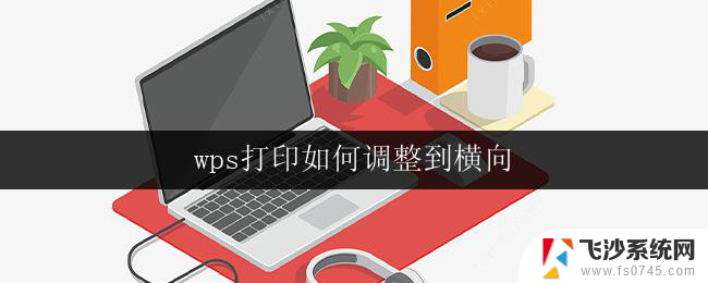 wps打印如何调整到横向 wps打印调整到横向页面